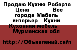 Продаю Кухню Роберта › Цена ­ 93 094 - Все города Мебель, интерьер » Кухни. Кухонная мебель   . Мурманская обл.